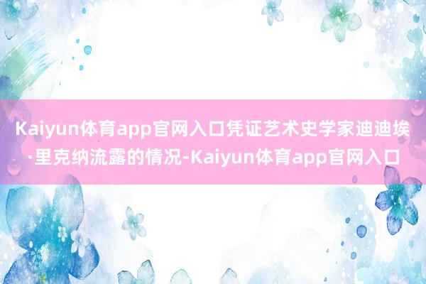 Kaiyun体育app官网入口 凭证艺术史学家迪迪埃·里克纳流露的情况-Kaiyun体育app官网入口