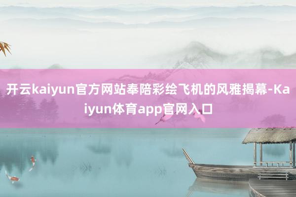 开云kaiyun官方网站奉陪彩绘飞机的风雅揭幕-Kaiyun体育app官网入口