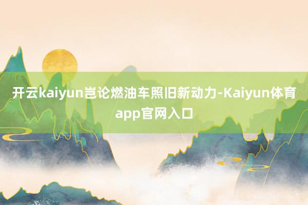 开云kaiyun岂论燃油车照旧新动力-Kaiyun体育app官网入口