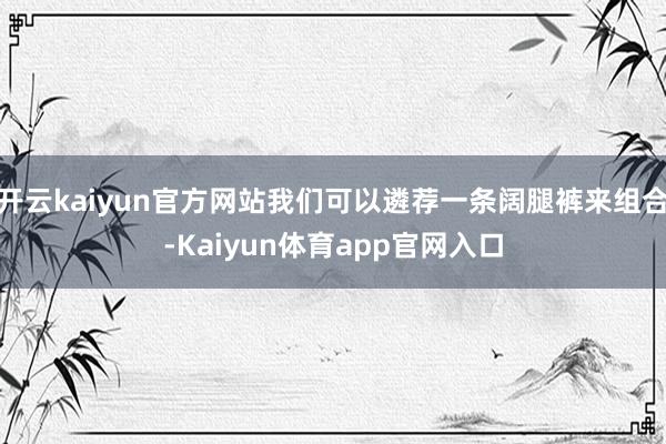 开云kaiyun官方网站我们可以遴荐一条阔腿裤来组合-Kaiyun体育app官网入口