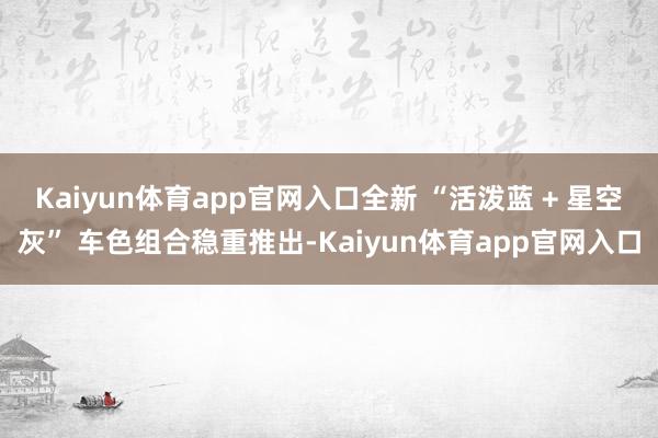 Kaiyun体育app官网入口全新 “活泼蓝 + 星空灰” 车色组合稳重推出-Kaiyun体育app官网入口