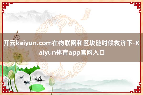 开云kaiyun.com在物联网和区块链时候救济下-Kaiyun体育app官网入口