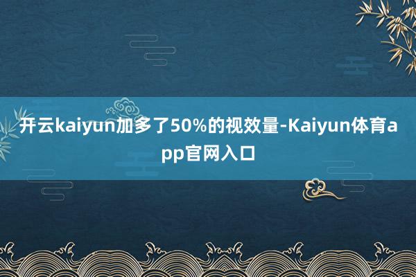 开云kaiyun加多了50%的视效量-Kaiyun体育app官网入口