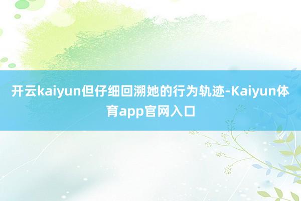 开云kaiyun但仔细回溯她的行为轨迹-Kaiyun体育app官网入口