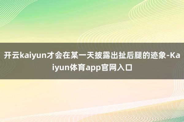 开云kaiyun才会在某一天披露出扯后腿的迹象-Kaiyun体育app官网入口