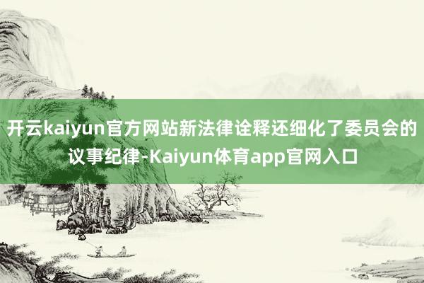 开云kaiyun官方网站新法律诠释还细化了委员会的议事纪律-Kaiyun体育app官网入口
