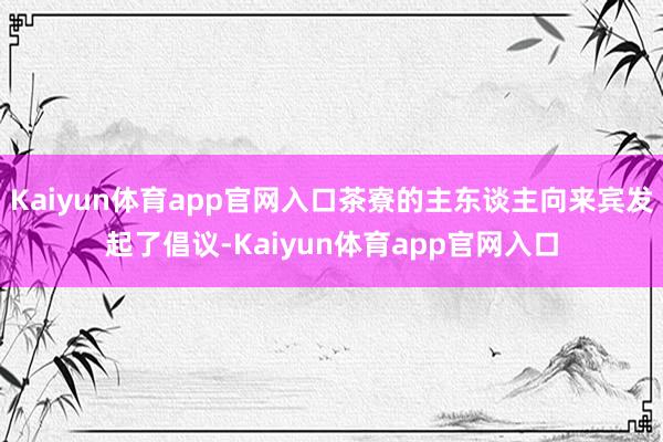 Kaiyun体育app官网入口茶寮的主东谈主向来宾发起了倡议-Kaiyun体育app官网入口