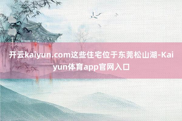 开云kaiyun.com这些住宅位于东莞松山湖-Kaiyun体育app官网入口