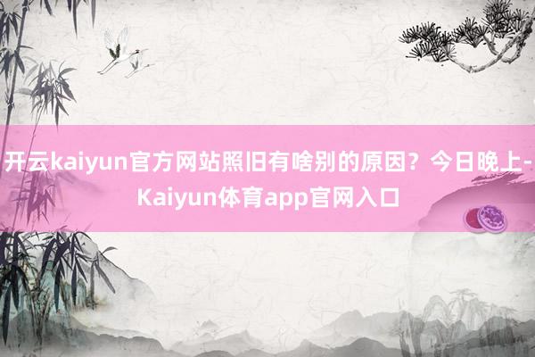 开云kaiyun官方网站照旧有啥别的原因?今日晚上-Kaiyun体育app官网入口
