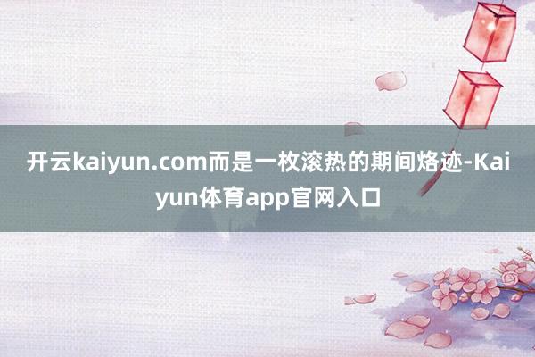 开云kaiyun.com而是一枚滚热的期间烙迹-Kaiyun体育app官网入口