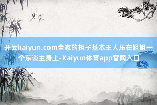 开云kaiyun.com全家的担子基本王人压在姐姐一个东谈主身上-Kaiyun体育app官网入口