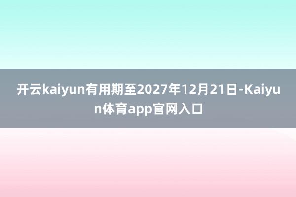 开云kaiyun有用期至2027年12月21日-Kaiyun体育app官网入口