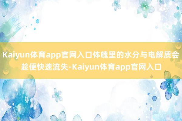 Kaiyun体育app官网入口体魄里的水分与电解质会趁便快速流失-Kaiyun体育app官网入口