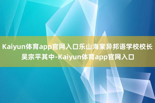 Kaiyun体育app官网入口乐山海棠异邦语学校校长吴宗平其中-Kaiyun体育app官网入口