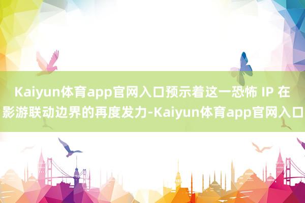 Kaiyun体育app官网入口预示着这一恐怖 IP 在影游联动边界的再度发力-Kaiyun体育app官网入口