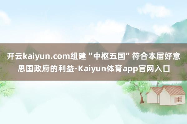 开云kaiyun.com组建“中枢五国”符合本届好意思国政府的利益-Kaiyun体育app官网入口