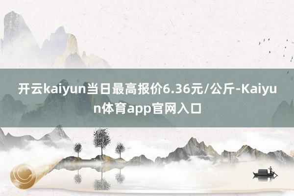 开云kaiyun当日最高报价6.36元/公斤-Kaiyun体育app官网入口