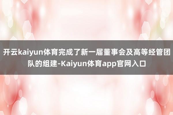 开云kaiyun体育完成了新一届董事会及高等经管团队的组建-Kaiyun体育app官网入口