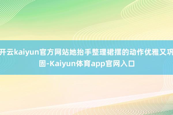 开云kaiyun官方网站她抬手整理裙摆的动作优雅又巩固-Kaiyun体育app官网入口