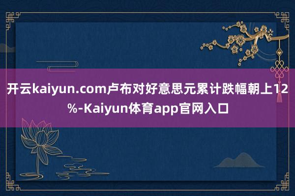 开云kaiyun.com卢布对好意思元累计跌幅朝上12%-Kaiyun体育app官网入口