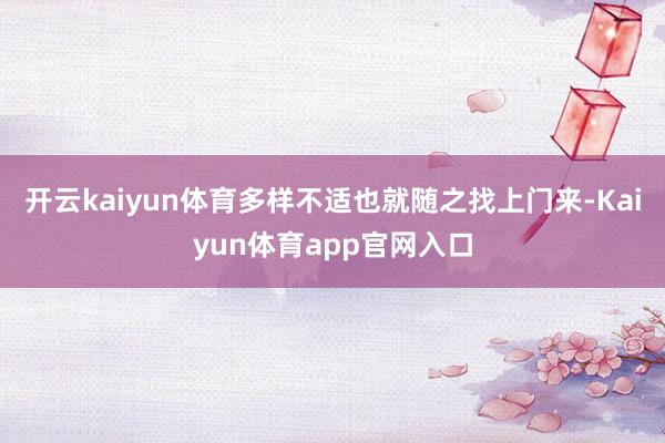 开云kaiyun体育多样不适也就随之找上门来-Kaiyun体育app官网入口