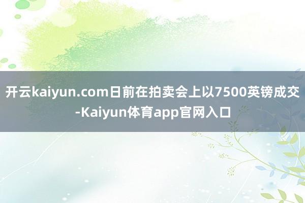开云kaiyun.com日前在拍卖会上以7500英镑成交-Kaiyun体育app官网入口
