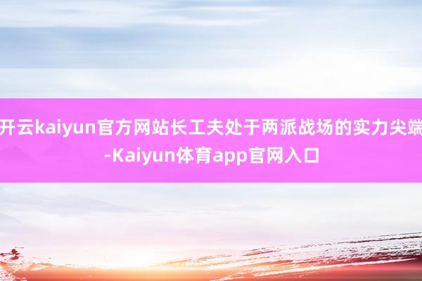 开云kaiyun官方网站长工夫处于两派战场的实力尖端-Kaiyun体育app官网入口