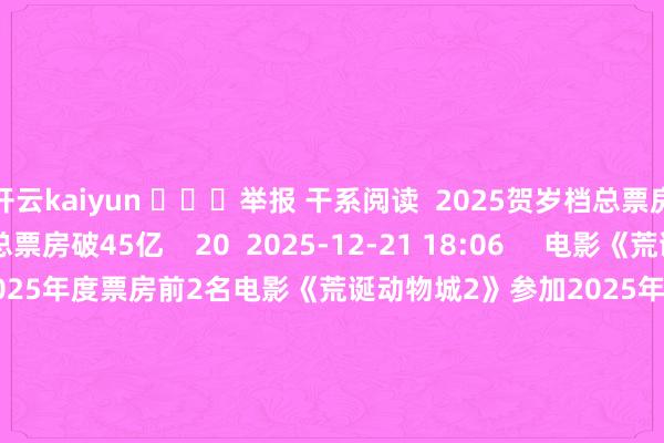 开云kaiyun 举报 干系阅读 2025贺岁档总票房破45亿2025贺岁档总票房破45亿 20 2025-12-21 18:06 电影《荒诞动物城2》参加2025年度票房前2名电影《荒诞动物城2》参加2025年度票房前2名 37 2025-12-18 09:59 2025贺岁档电影票房破20亿2025贺岁档电影票房破20亿 19 2025-12-03 12:46 2025年国庆档新片总票房破8亿2025年国庆档新片总票房破8亿 17 2025-10-04 11:59 2025年国庆档总票房(含预售)冲破8亿2025年国庆档总票房(含预售)冲破8亿 17 2025-10-03 14:10 一财最热 点击关闭-Kaiyun体育app官网入口