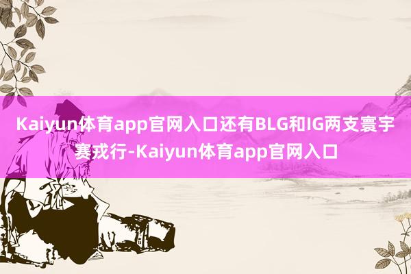 Kaiyun体育app官网入口还有BLG和IG两支寰宇赛戎行-Kaiyun体育app官网入口