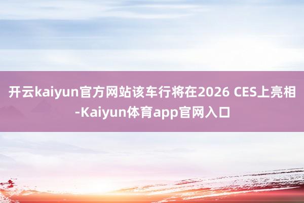 开云kaiyun官方网站该车行将在2026 CES上亮相-Kaiyun体育app官网入口
