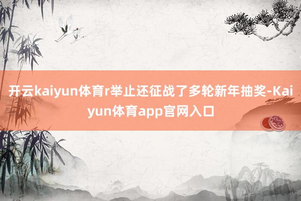 开云kaiyun体育r举止还征战了多轮新年抽奖-Kaiyun体育app官网入口