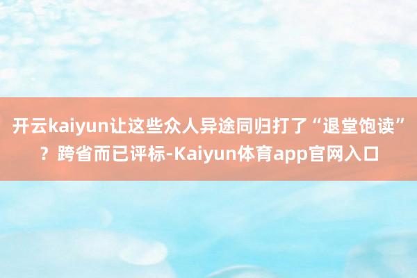 开云kaiyun让这些众人异途同归打了“退堂饱读”？跨省而已评标-Kaiyun体育app官网入口
