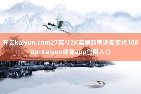 开云kaiyun.com27英寸2K高刷新率逐渐取代1080p-Kaiyun体育app官网入口