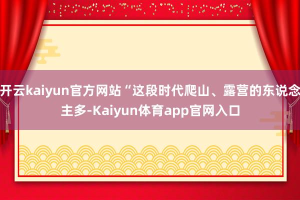 开云kaiyun官方网站“这段时代爬山、露营的东说念主多-Kaiyun体育app官网入口