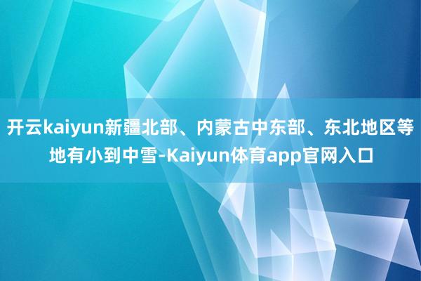 开云kaiyun新疆北部、内蒙古中东部、东北地区等地有小到中雪-Kaiyun体育app官网入口