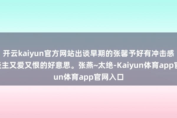 开云kaiyun官方网站出谈早期的张馨予好有冲击感, 让东谈主又爱又恨的好意思。张燕~太绝-Kaiyun体育app官网入口