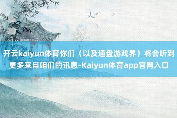 开云kaiyun体育你们（以及通盘游戏界）将会听到更多来自咱们的讯息-Kaiyun体育app官网入口