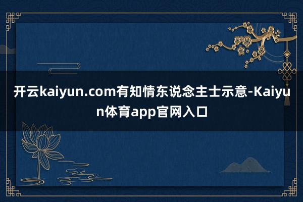 开云kaiyun.com有知情东说念主士示意-Kaiyun体育app官网入口