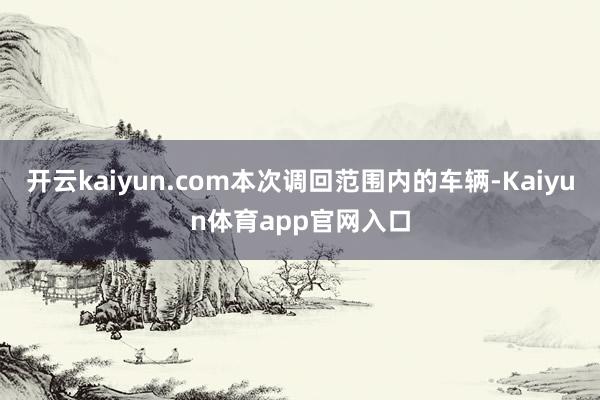 开云kaiyun.com本次调回范围内的车辆-Kaiyun体育app官网入口