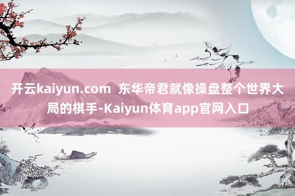 开云kaiyun.com  东华帝君就像操盘整个世界大局的棋手-Kaiyun体育app官网入口