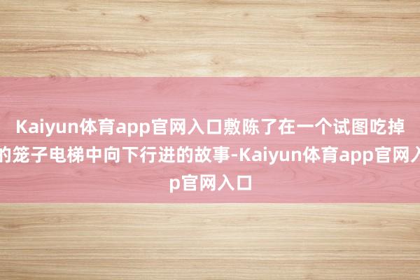 Kaiyun体育app官网入口敷陈了在一个试图吃掉你的笼子电梯中向下行进的故事-Kaiyun体育app官网入口