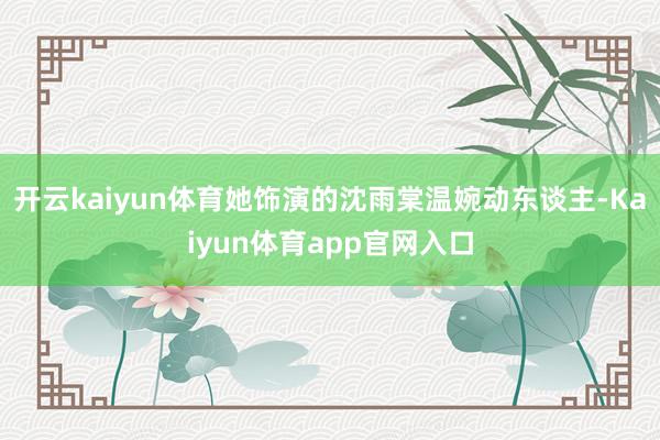 开云kaiyun体育她饰演的沈雨棠温婉动东谈主-Kaiyun体育app官网入口