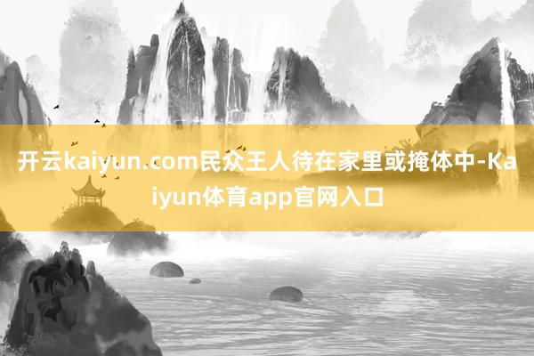 开云kaiyun.com民众王人待在家里或掩体中-Kaiyun体育app官网入口
