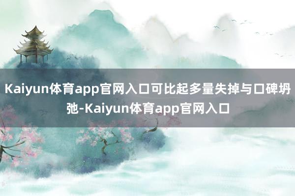 Kaiyun体育app官网入口可比起多量失掉与口碑坍弛-Kaiyun体育app官网入口