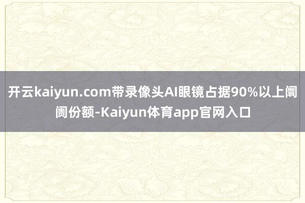 开云kaiyun.com带录像头AI眼镜占据90%以上阛阓份额-Kaiyun体育app官网入口