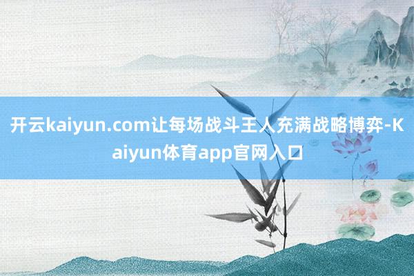 开云kaiyun.com让每场战斗王人充满战略博弈-Kaiyun体育app官网入口