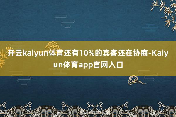 开云kaiyun体育还有10%的宾客还在协商-Kaiyun体育app官网入口
