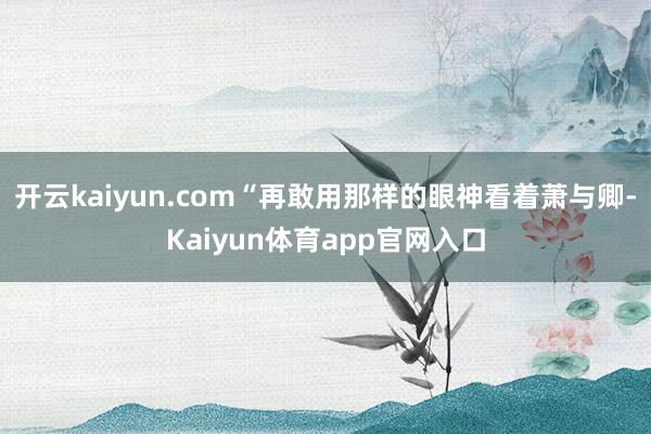 开云kaiyun.com“再敢用那样的眼神看着萧与卿-Kaiyun体育app官网入口